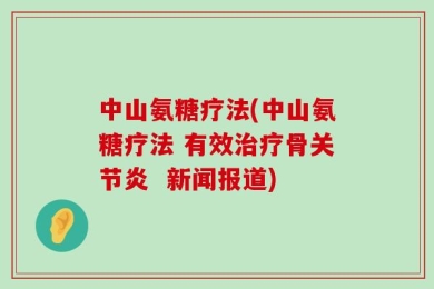 中山氨糖疗法(中山氨糖疗法 有效治疗骨关节炎  新闻报道)