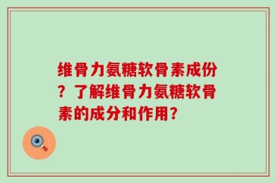 维骨力氨糖软骨素成份？了解维骨力氨糖软骨素的成分和作用？