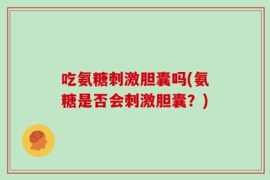 吃氨糖刺激胆囊吗(氨糖是否会刺激胆囊？)