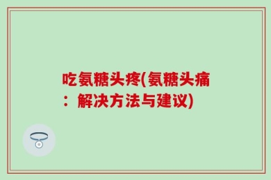 吃氨糖头疼(氨糖头痛：解决方法与建议)