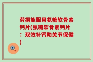 劳损能服用氨糖软骨素钙片(氨糖软骨素钙片：双效补钙助关节保健)
