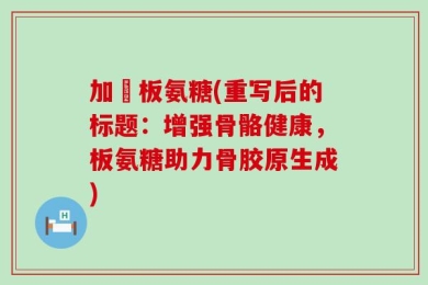 加強板氨糖(重写后的标题：增强骨骼健康，板氨糖助力骨胶原生成)
