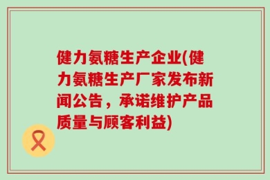 健力氨糖生产企业(健力氨糖生产厂家发布新闻公告，承诺维护产品质量与顾客利益)