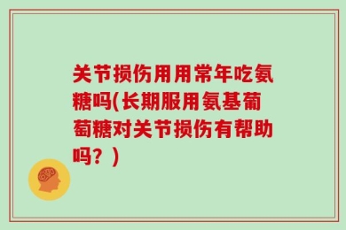 关节损伤用用常年吃氨糖吗(长期服用氨基葡萄糖对关节损伤有帮助吗？)
