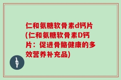 仁和氨糖软骨素d钙片(仁和氨糖软骨素D钙片：促进骨骼健康的多效营养补充品)