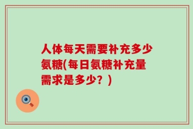 人体每天需要补充多少氨糖(每日氨糖补充量需求是多少？)