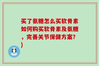 买了氨糖怎么买软骨素如何购买软骨素及氨糖，完善关节保健方案？)
