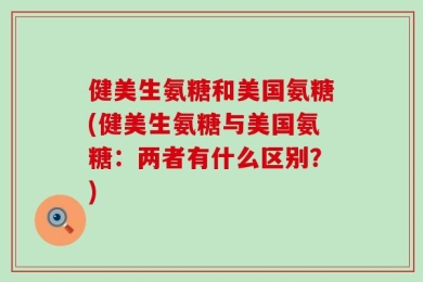 健美生氨糖和美国氨糖(健美生氨糖与美国氨糖：两者有什么区别？)