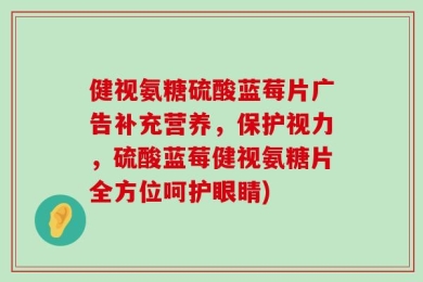 健视氨糖硫酸蓝莓片广告补充营养，保护视力，硫酸蓝莓健视氨糖片全方位呵护眼睛)