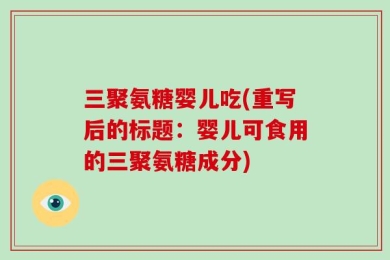 三聚氨糖婴儿吃(重写后的标题：婴儿可食用的三聚氨糖成分)