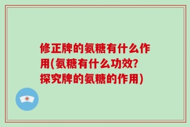 修正牌的氨糖有什么作用(氨糖有什么功效？探究牌的氨糖的作用)