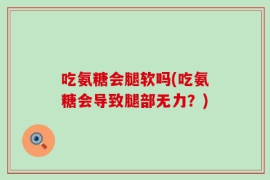 吃氨糖会腿软吗(吃氨糖会导致腿部无力？)