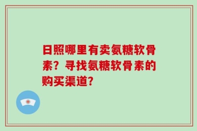 日照哪里有卖氨糖软骨素？寻找氨糖软骨素的购买渠道？
