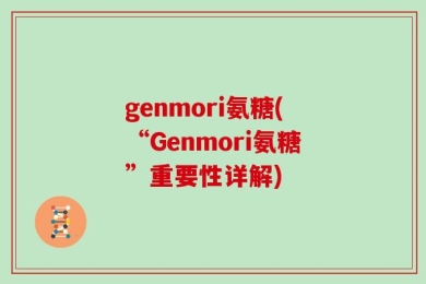genmori氨糖(“Genmori氨糖”重要性详解)
