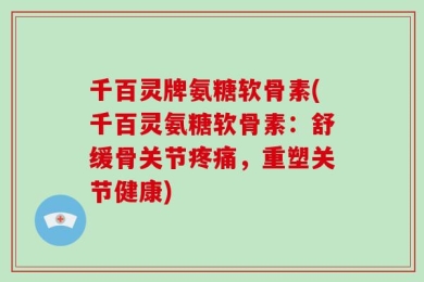 千百灵牌氨糖软骨素(千百灵氨糖软骨素：舒缓骨关节疼痛，重塑关节健康)