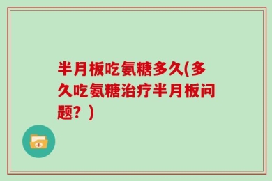 半月板吃氨糖多久(多久吃氨糖治疗半月板问题？)