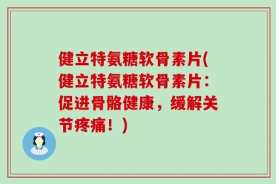 健立特氨糖软骨素片(健立特氨糖软骨素片：促进骨骼健康，缓解关节疼痛！)