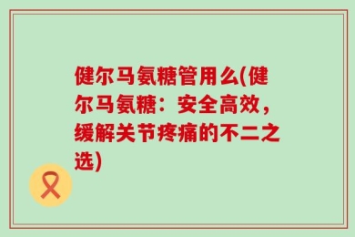 健尔马氨糖管用么(健尔马氨糖：安全高效，缓解关节疼痛的不二之选)