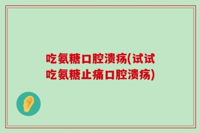吃氨糖口腔溃疡(试试吃氨糖止痛口腔溃疡)