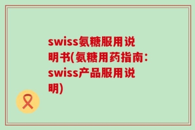 swiss氨糖服用说明书(氨糖用药指南：swiss产品服用说明)