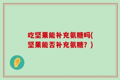 吃坚果能补充氨糖吗(坚果能否补充氨糖？)