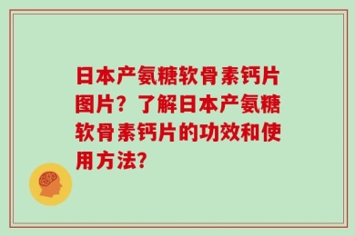 日本产氨糖软骨素钙片图片？了解日本产氨糖软骨素钙片的功效和使用方法？