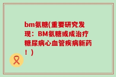 bm氨糖(重要研究发现：BM氨糖或成治疗糖尿病心血管疾病新药！)