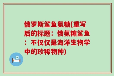 俄罗斯鲨鱼氨糖(重写后的标题：俄氨糖鲨鱼：不仅仅是海洋生物学中的珍稀物种)