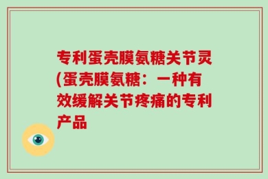 专利蛋壳膜氨糖关节灵(蛋壳膜氨糖：一种有效缓解关节疼痛的专利产品