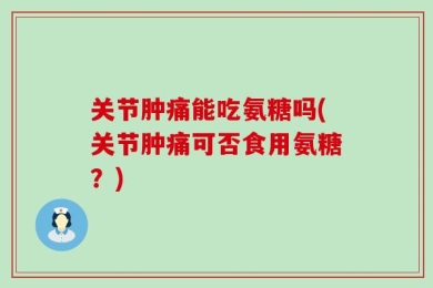 关节肿痛能吃氨糖吗(关节肿痛可否食用氨糖？)
