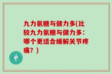 九力氨糖与健力多(比较九力氨糖与健力多：哪个更适合缓解关节疼痛？)