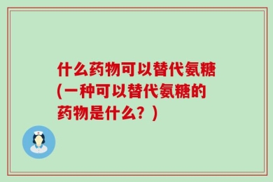 什么药物可以替代氨糖(一种可以替代氨糖的药物是什么？)