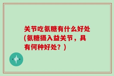 关节吃氨糖有什么好处(氨糖摄入益关节，具有何种好处？)