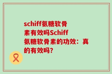 schiff氨糖软骨素有效吗Schiff氨糖软骨素的功效：真的有效吗？