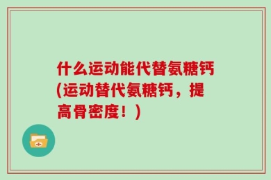 什么运动能代替氨糖钙(运动替代氨糖钙，提高骨密度！)