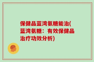 保健品蓝湾氨糖能治(蓝湾氨糖：有效保健品治疗功效分析)