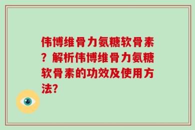 伟博维骨力氨糖软骨素？解析伟博维骨力氨糖软骨素的功效及使用方法？