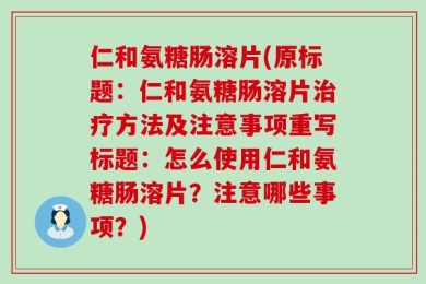 仁和氨糖肠溶片(原标题：仁和氨糖肠溶片治疗方法及注意事项重写标题：怎么使用仁和氨糖肠溶片？注意哪些事项？)