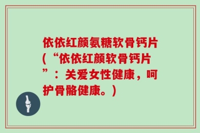 依依红颜氨糖软骨钙片(“依依红颜软骨钙片”：关爱女性健康，呵护骨骼健康。)