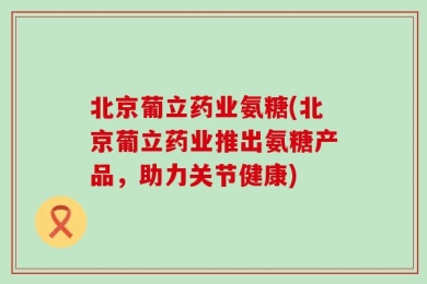 北京葡立药业氨糖(北京葡立药业推出氨糖产品，助力关节健康)
