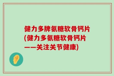 健力多牌氨糖软骨钙片(健力多氨糖软骨钙片——关注关节健康)