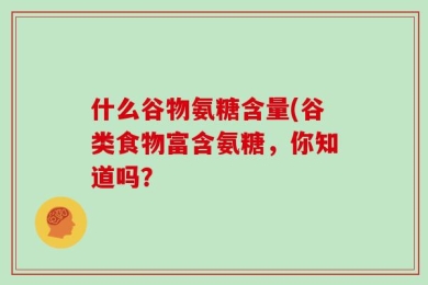 什么谷物氨糖含量(谷类食物富含氨糖，你知道吗？