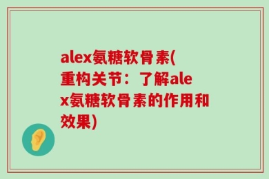 alex氨糖软骨素(重构关节：了解alex氨糖软骨素的作用和效果)