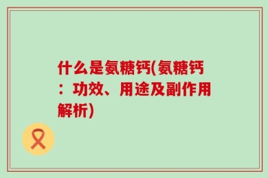 什么是氨糖钙(氨糖钙：功效、用途及副作用解析)