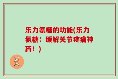 乐力氨糖的功能(乐力氨糖：缓解关节疼痛神药！)