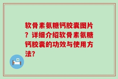 软骨素氨糖钙胶囊图片？详细介绍软骨素氨糖钙胶囊的功效与使用方法？