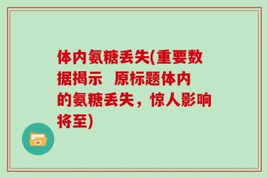 体内氨糖丢失(重要数据揭示  原标题体内的氨糖丢失，惊人影响将至)
