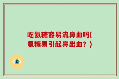 吃氨糖容易流鼻血吗(氨糖易引起鼻出血？)
