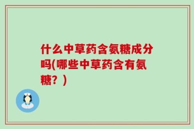 什么中草药含氨糖成分吗(哪些中草药含有氨糖？)