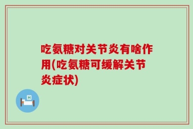 吃氨糖对关节炎有啥作用(吃氨糖可缓解关节炎症状)